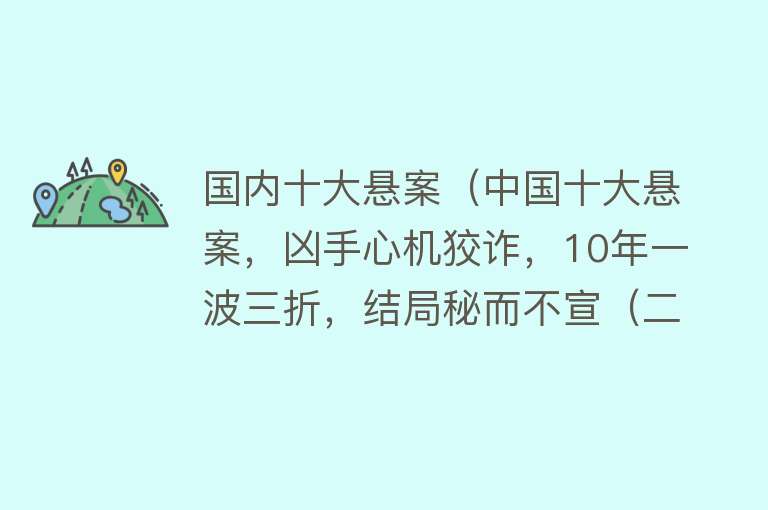 国内十大悬案（中国十大悬案，凶手心机狡诈，10年一波三折，结局秘而不宣（二））