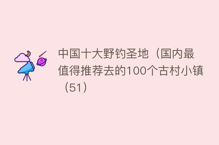 中国十大野钓圣地（国内最值得推荐去的100个古村小镇（51）