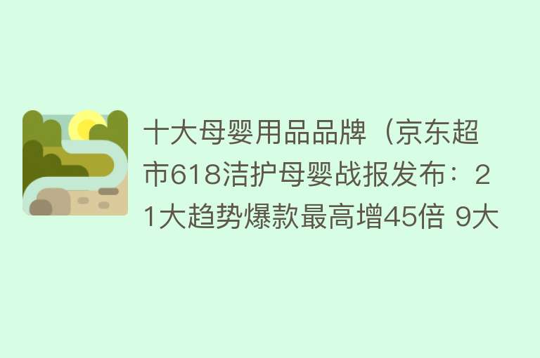 十大母婴用品品牌（京东超市618洁护母婴战报发布：21大趋势爆款最高增45倍 9大KA品牌最高增200%）