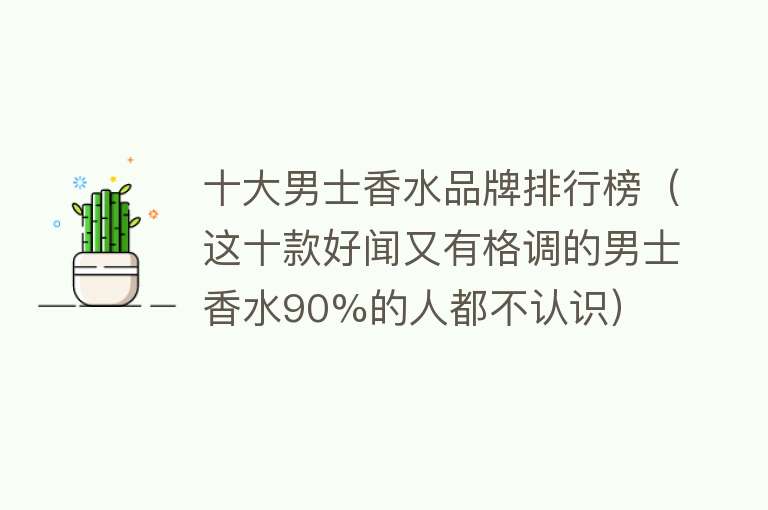 十大男士香水品牌排行榜（这十款好闻又有格调的男士香水90%的人都不认识） 