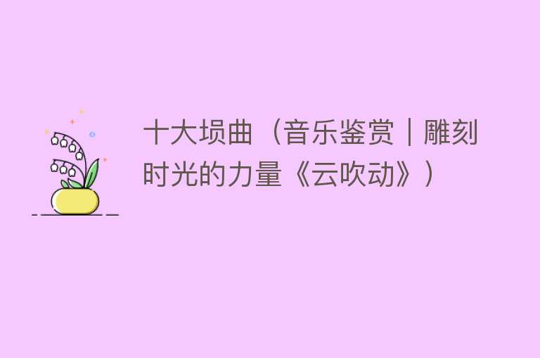 十大埙曲（音乐鉴赏｜雕刻时光的力量《云吹动》） 