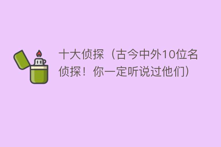 十大侦探（古今中外10位名侦探！你一定听说过他们）