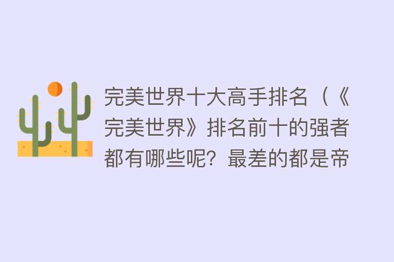 完美世界十大高手排名（《完美世界》排名前十的强者都有哪些呢？最差的都是帝光仙王） 