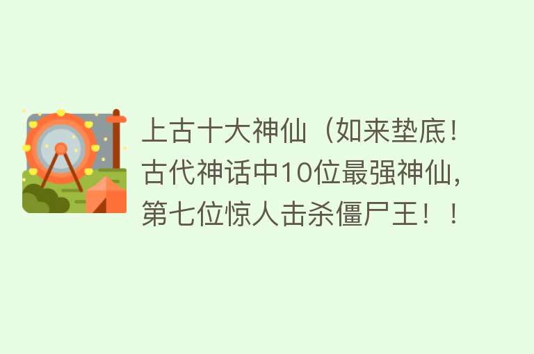 上古十大神仙（如来垫底！古代神话中10位最强神仙，第七位惊人击杀僵尸王！！）