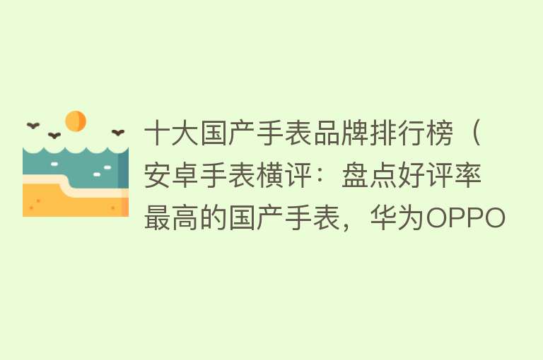 十大国产手表品牌排行榜（安卓手表横评：盘点好评率最高的国产手表，华为OPPO小米谁更强？） 