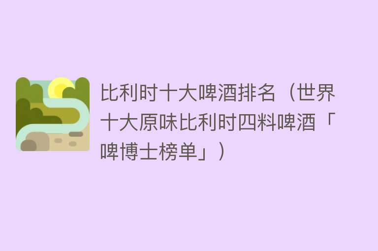 比利时十大啤酒排名（世界十大原味比利时四料啤酒「啤博士榜单」）