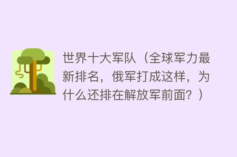 世界十大军队（全球军力最新排名，俄军打成这样，为什么还排在解放军前面？）