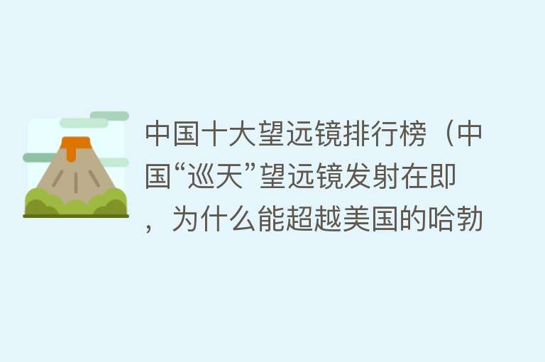 中国十大望远镜排行榜（中国“巡天”望远镜发射在即，为什么能超越美国的哈勃望远镜？） 