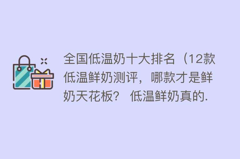 全国低温奶十大排名（12款低温鲜奶测评，哪款才是鲜奶天花板？ 低温鲜奶真的...）