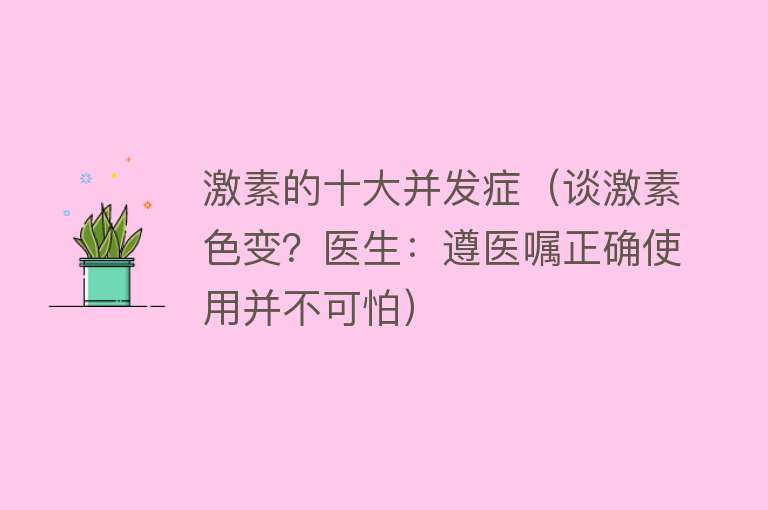 激素的十大并发症（谈激素色变？医生：遵医嘱正确使用并不可怕）