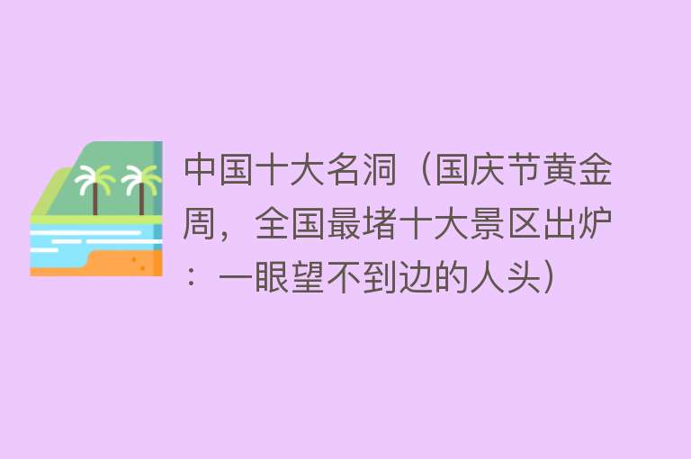 中国十大名洞（国庆节黄金周，全国最堵十大景区出炉：一眼望不到边的人头） 