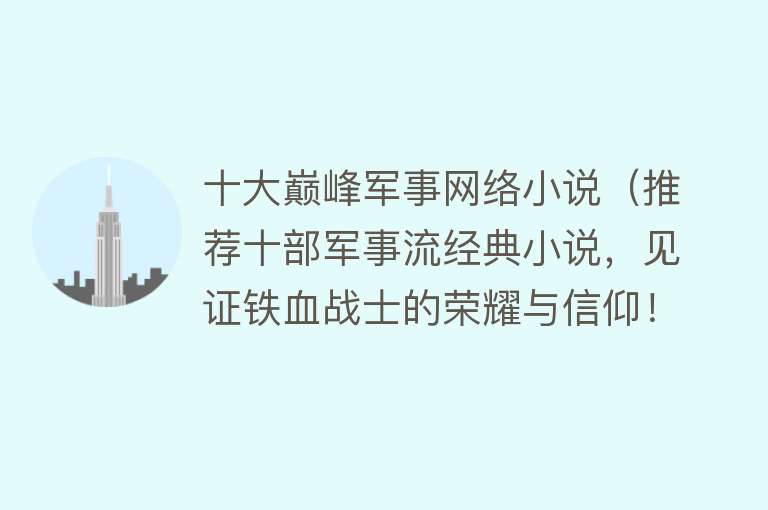 十大巅峰军事网络小说（推荐十部军事流经典小说，见证铁血战士的荣耀与信仰！） 