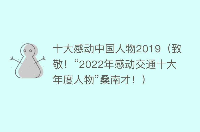 十大感动中国人物2019（致敬！“2022年感动交通十大年度人物”桑南才！）