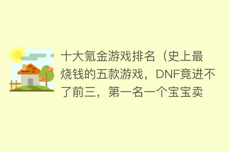 十大氪金游戏排名（史上最烧钱的五款游戏，DNF竟进不了前三，第一名一个宝宝卖100万） 