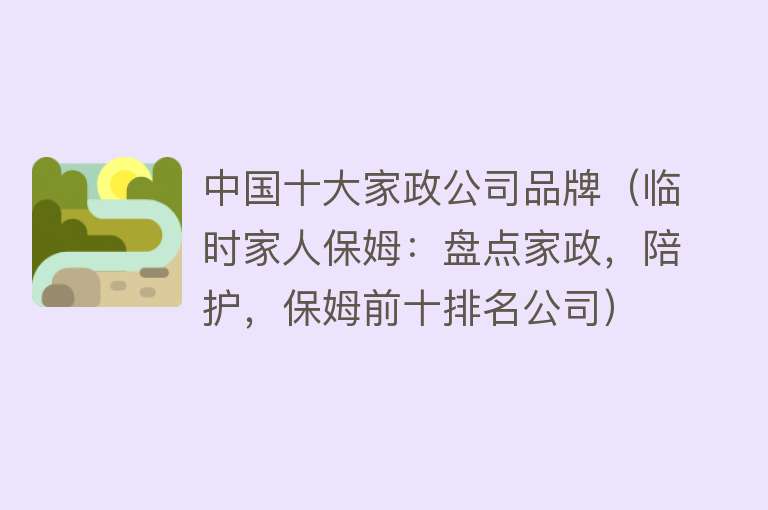 中国十大家政公司品牌（临时家人保姆：盘点家政，陪护，保姆前十排名公司）