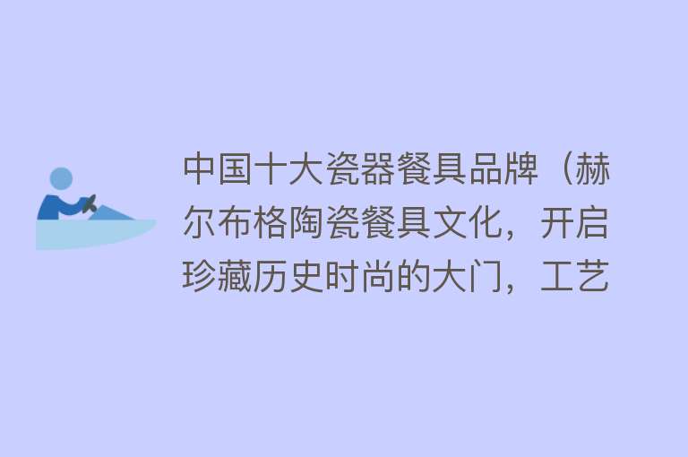 中国十大瓷器餐具品牌（赫尔布格陶瓷餐具文化，开启珍藏历史时尚的大门，工艺品返璞归真）