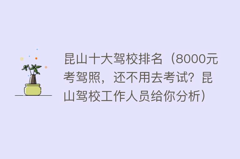 昆山十大驾校排名（8000元考驾照，还不用去考试？昆山驾校工作人员给你分析）