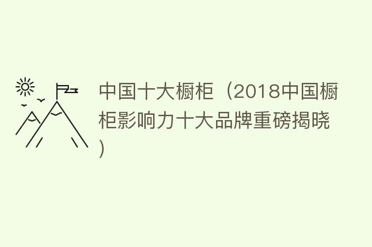 中国十大橱柜（2018中国橱柜影响力十大品牌重磅揭晓）