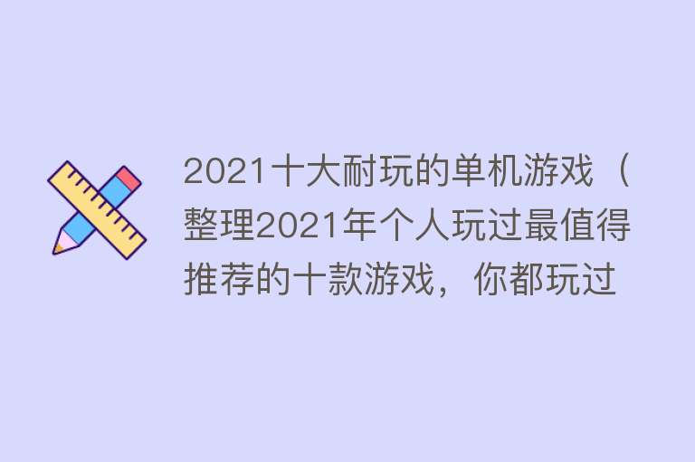 2021十大耐玩的单机游戏（整理2021年个人玩过最值得推荐的十款游戏，你都玩过吗？）