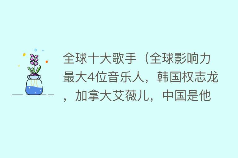 全球十大歌手（全球影响力最大4位音乐人，韩国权志龙，加拿大艾薇儿，中国是他）