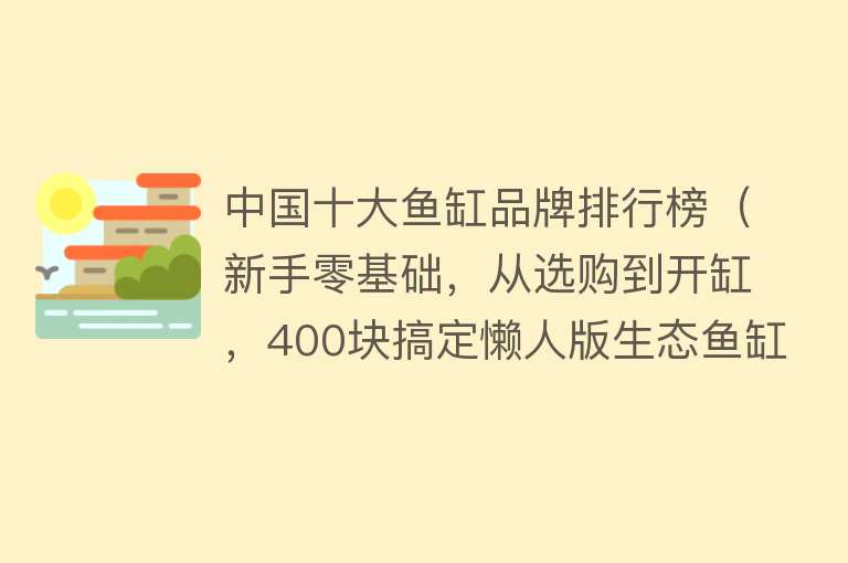 中国十大鱼缸品牌排行榜（新手零基础，从选购到开缸，400块搞定懒人版生态鱼缸） 