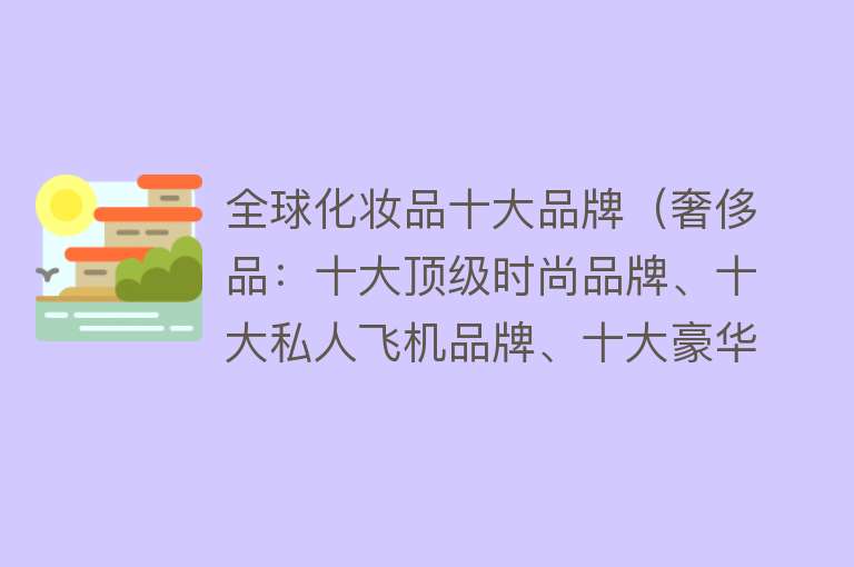 全球化妆品十大品牌（奢侈品：十大顶级时尚品牌、十大私人飞机品牌、十大豪华游艇品牌）