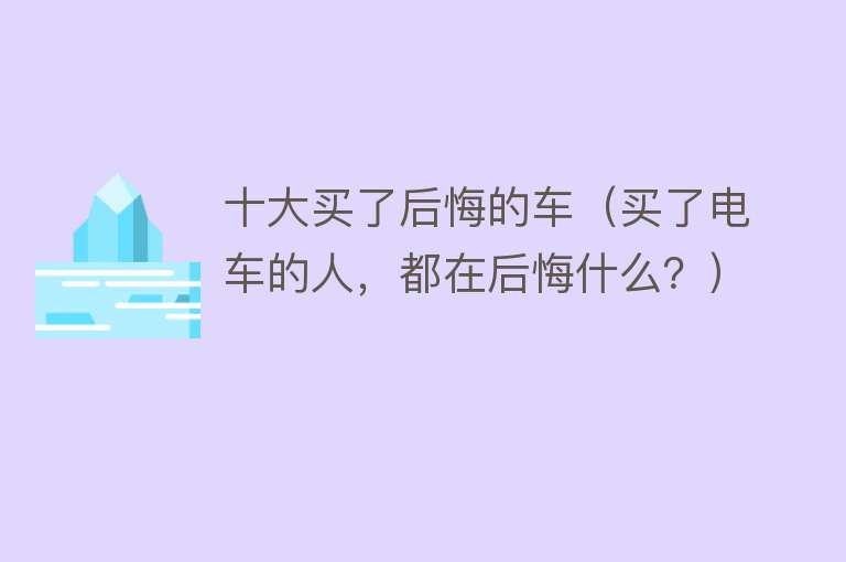 十大买了后悔的车（买了电车的人，都在后悔什么？） 