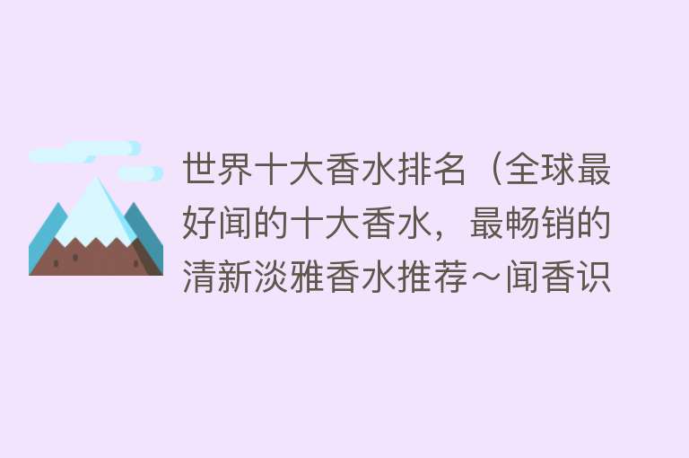 世界十大香水排名（全球最好闻的十大香水，最畅销的清新淡雅香水推荐～闻香识女人）