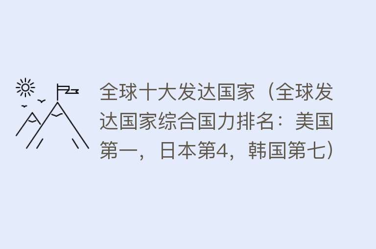 全球十大发达国家（全球发达国家综合国力排名：美国第一，日本第4，韩国第七） 