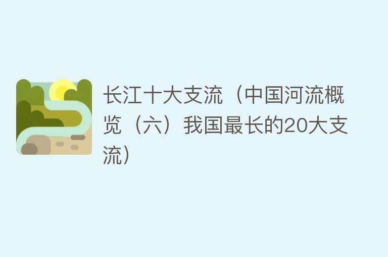 长江十大支流（中国河流概览（六）我国最长的20大支流）