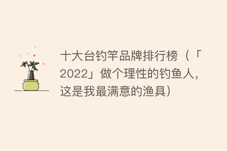 十大台钓竿品牌排行榜（「2022」做个理性的钓鱼人，这是我最满意的渔具）