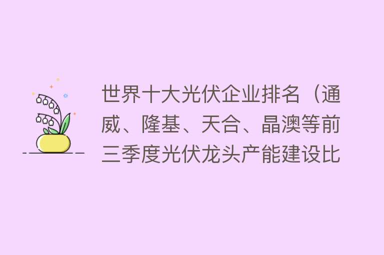 世界十大光伏企业排名（通威、隆基、天合、晶澳等前三季度光伏龙头产能建设比拼） 