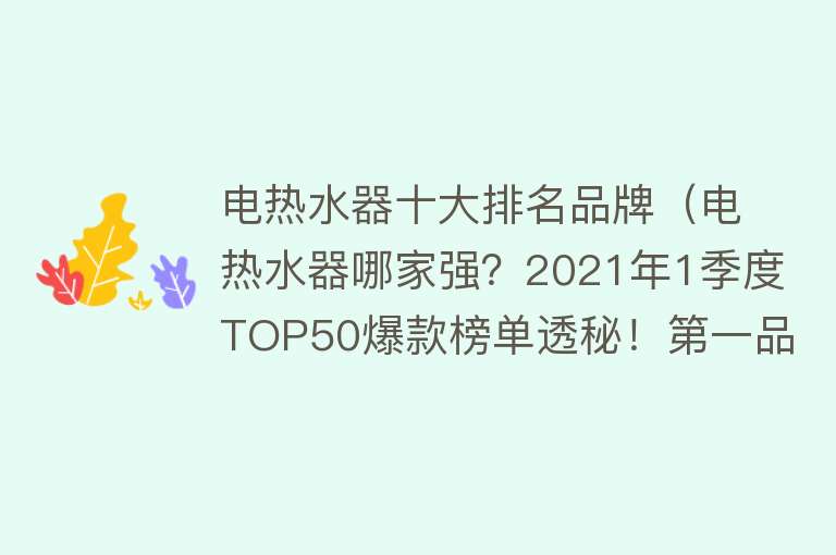 电热水器十大排名品牌（电热水器哪家强？2021年1季度TOP50爆款榜单透秘！第一品牌再易主）