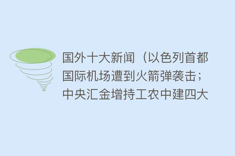 国外十大新闻（以色列首都国际机场遭到火箭弹袭击；中央汇金增持工农中建四大行；上海要申办奥运会？官方回应丨早报） 