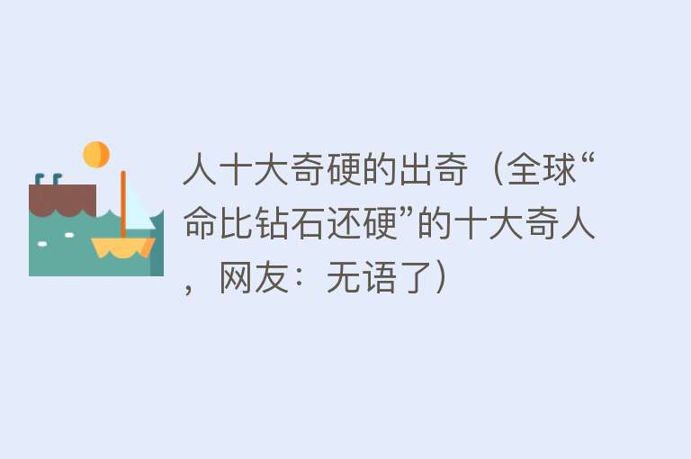 人十大奇硬的出奇（全球“命比钻石还硬”的十大奇人，网友：无语了） 