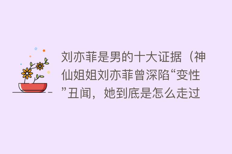 刘亦菲是男的十大证据（神仙姐姐刘亦菲曾深陷“变性”丑闻，她到底是怎么走过来的？）