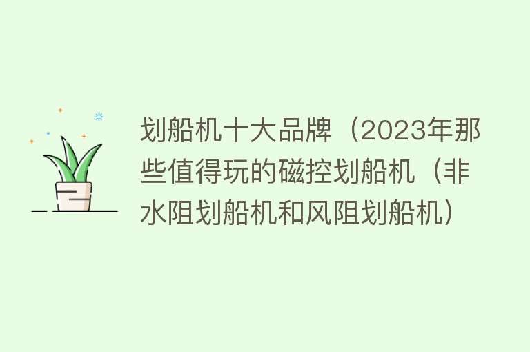 划船机十大品牌（2023年那些值得玩的磁控划船机（非水阻划船机和风阻划船机））