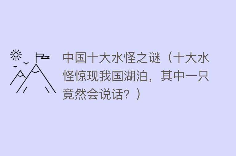 中国十大水怪之谜（十大水怪惊现我国湖泊，其中一只竟然会说话？） 