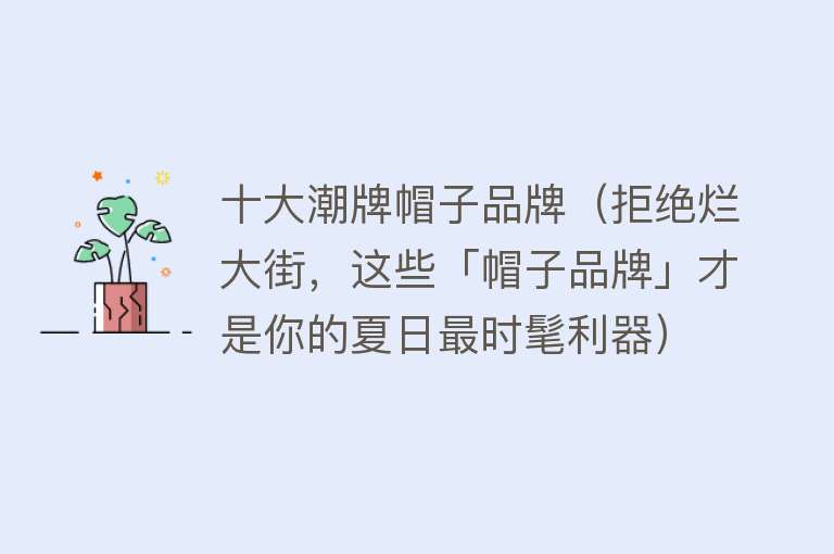 十大潮牌帽子品牌（拒绝烂大街，这些「帽子品牌」才是你的夏日最时髦利器）