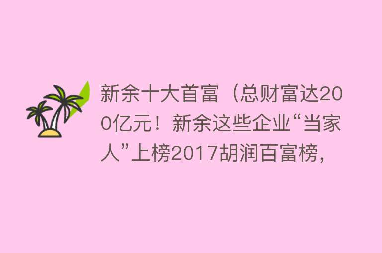 新余十大首富（总财富达200亿元！新余这些企业“当家人”上榜2017胡润百富榜，为新余的工业打call~）