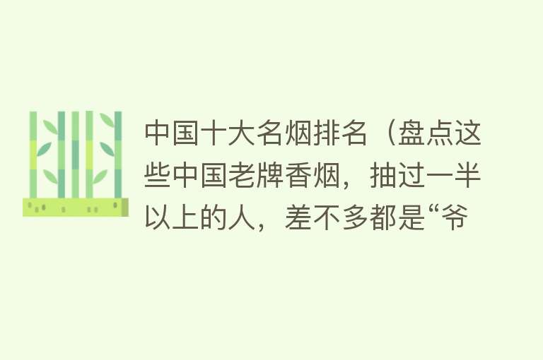 中国十大名烟排名（盘点这些中国老牌香烟，抽过一半以上的人，差不多都是“爷爷”辈） 