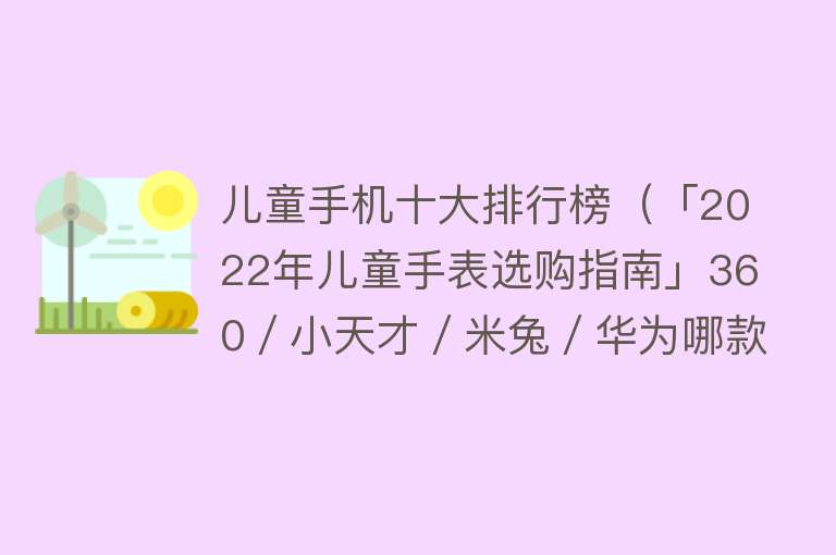 儿童手机十大排行榜（「2022年儿童手表选购指南」360／小天才／米兔／华为哪款好？） 