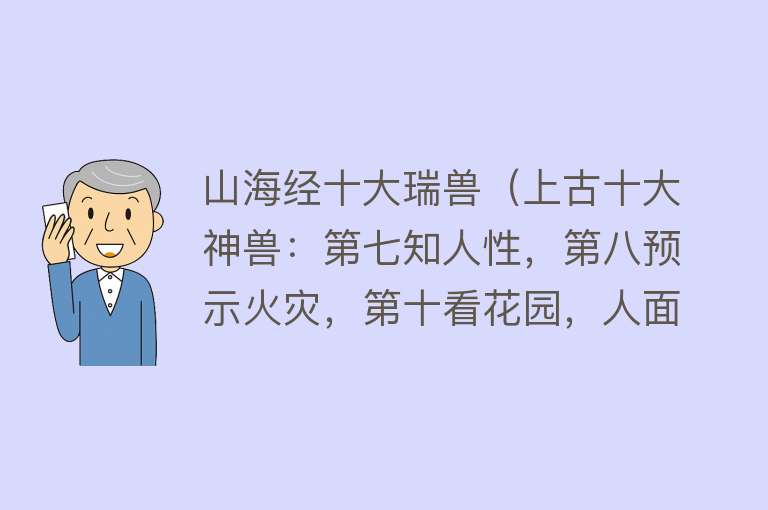 山海经十大瑞兽（上古十大神兽：第七知人性，第八预示火灾，第十看花园，人面马身）