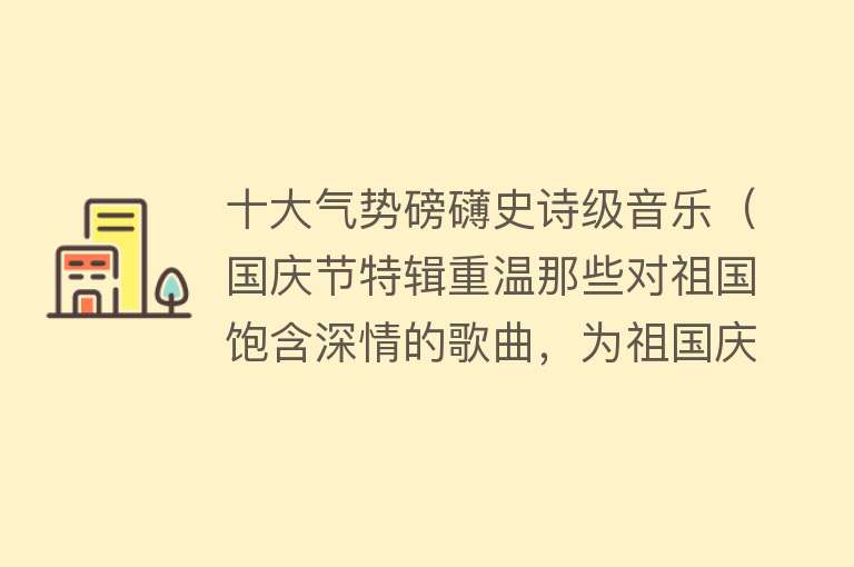 十大气势磅礴史诗级音乐（国庆节特辑重温那些对祖国饱含深情的歌曲，为祖国庆生）