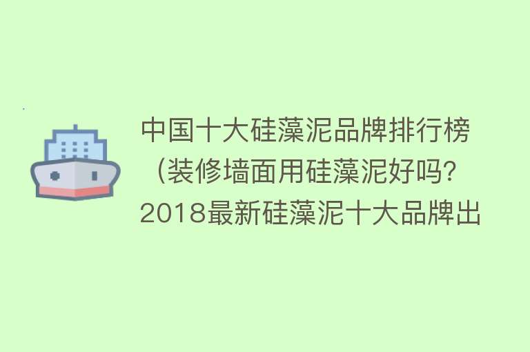 中国十大硅藻泥品牌排行榜（装修墙面用硅藻泥好吗？2018最新硅藻泥十大品牌出炉）