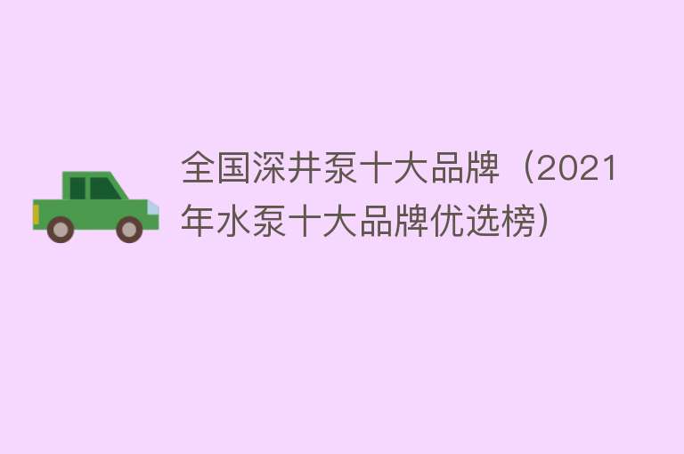 全国深井泵十大品牌（2021年水泵十大品牌优选榜）