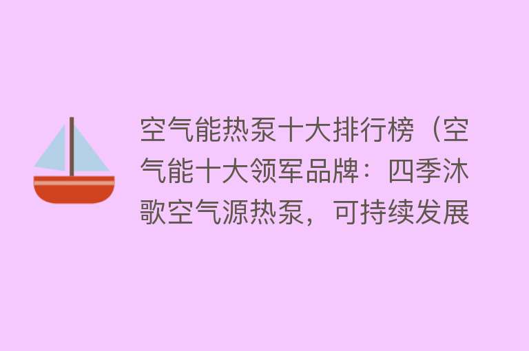 空气能热泵十大排行榜（空气能十大领军品牌：四季沐歌空气源热泵，可持续发展的引领者）