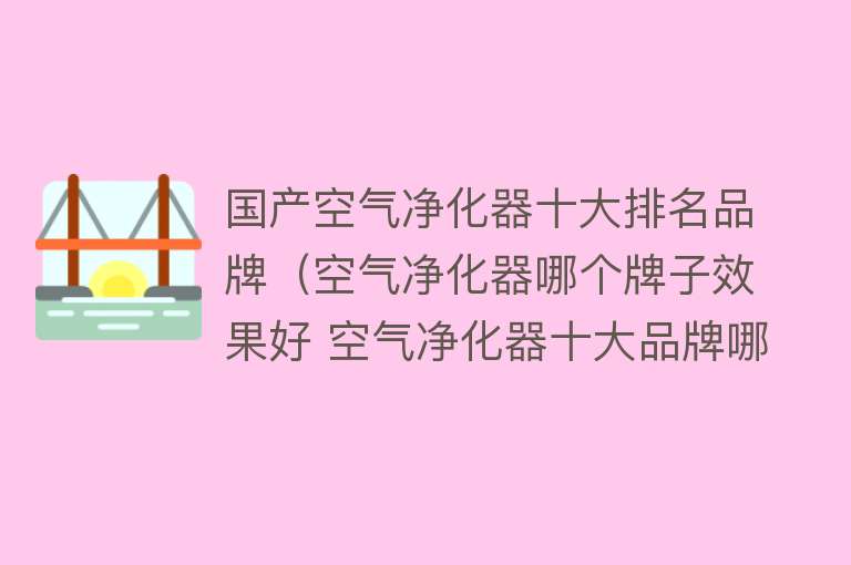 国产空气净化器十大排名品牌（空气净化器哪个牌子效果好 空气净化器十大品牌哪个好） 