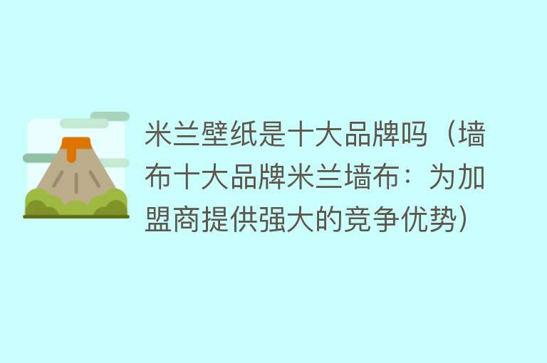 米兰壁纸是十大品牌吗（墙布十大品牌米兰墙布：为加盟商提供强大的竞争优势） 