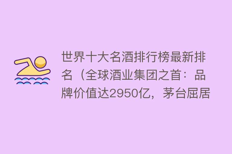 世界十大名酒排行榜最新排名（全球酒业集团之首：品牌价值达2950亿，茅台屈居第2，五粮液第3） 